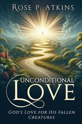 Unconditional Love: God's Love for His Fallen Creatures: God's Love for His Fallen Creatures by Atkins, Rose P.