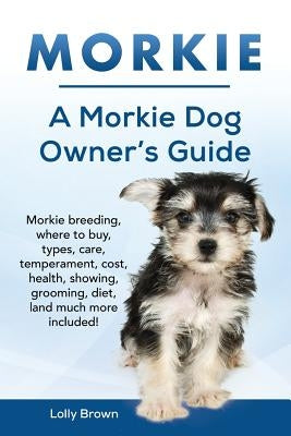 Morkie: Morkie breeding, where to buy, types, care, temperament, cost, health, showing, grooming, diet, and much more included by Brown, Lolly
