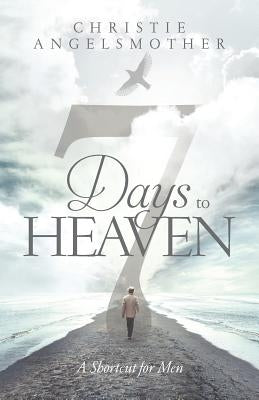 7 Days to Heaven: A Shortcut for Men by Angelsmother, Christie