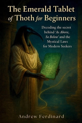 The Emerald Tablet Of Thoth For Beginners: Decoding the secret behind 'As Above, So Below' and the Mystical Laws for Modern Seekers by Ferdinard, Andrew