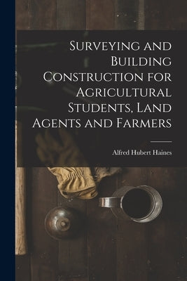 Surveying and Building Construction for Agricultural Students, Land Agents and Farmers by Haines, Alfred Hubert
