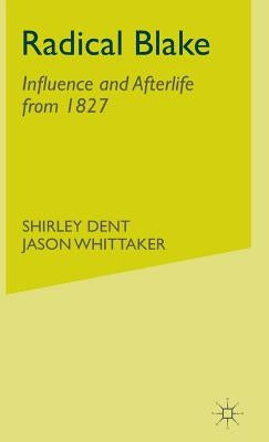 Radical Blake: Influence and Afterlife from 1827 by Dent, S.