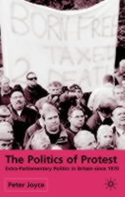 The Politics of Protest: Extra-Parliamentary Politics in Britain Since 1970 by Joyce, P.