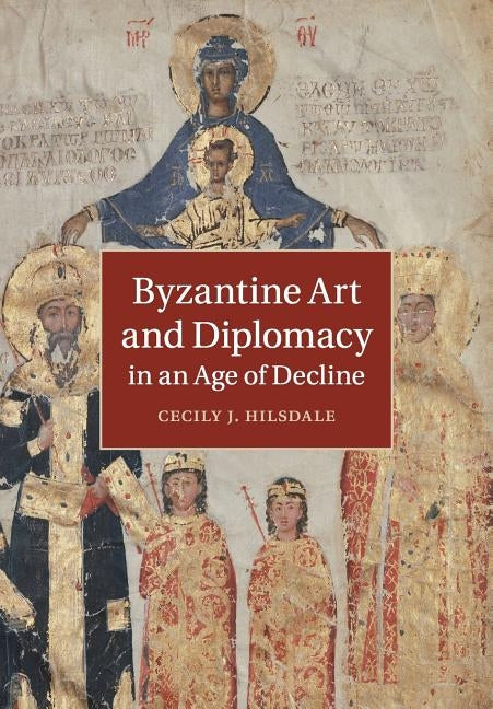 Byzantine Art and Diplomacy in an Age of Decline by Hilsdale, Cecily J.