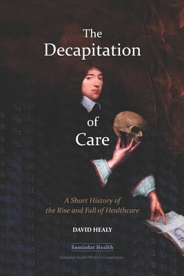 The Decapitation of Care: A Short History of the Rise and Fall of Healthcare by James, Billiam
