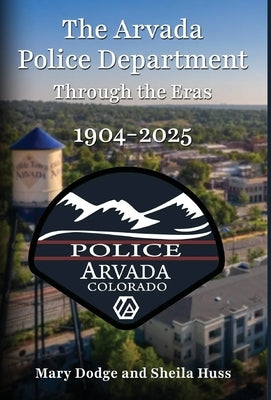 The Arvada Police Department: Through the Eras 1904-2025 by Dodge, Mary