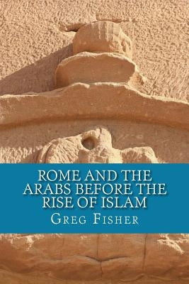 Rome and the Arabs Before the Rise of Islam: A Brief Introduction by Fisher, Greg