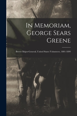 In Memoriam, George Sears Greene: Brevet Major-General, United States Volunteers, 1801-1899 by Anonymous
