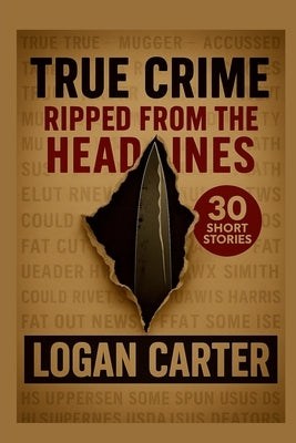True Crime: Ripped From the Headlines: 30 Short Stories based on True Crimes by Carter, Logan