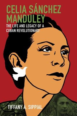 Celia Sánchez Manduley: The Life and Legacy of a Cuban Revolutionary by Sippial, Tiffany A.