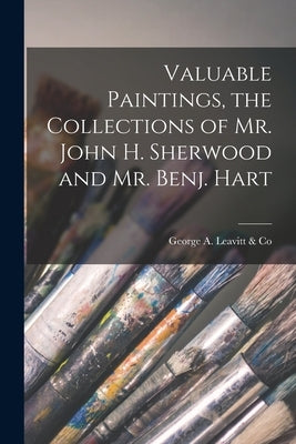 Valuable Paintings, the Collections of Mr. John H. Sherwood and Mr. Benj. Hart by George a Leavitt & Co