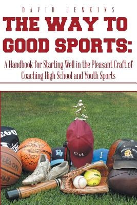 The Way to Good Sports: A Handbook for Starting Well in the Pleasant Craft of Coaching High School and Youth Sports by Jenkins, David
