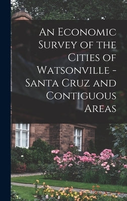 An Economic Survey of the Cities of Watsonville - Santa Cruz and Contiguous Areas by Anonymous
