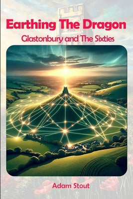 Earthing The Dragon - Glastonbury and the 60's by Stout, Adam