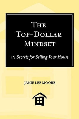 The Top-Dollar Mindset: 12 Secrets for Selling Your House by Moore, Jamie Lee