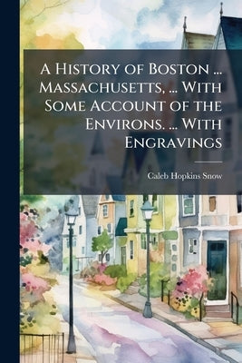 A History of Boston ... Massachusetts, ... With Some Account of the Environs. ... With Engravings by Snow, Caleb Hopkins