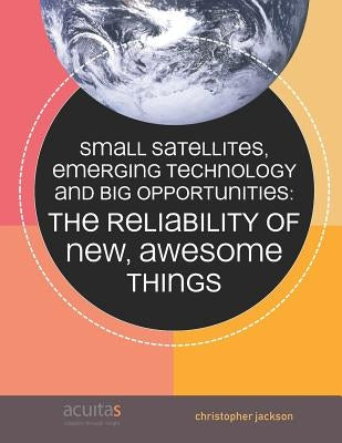 Small Satellites, Emerging Technology and Big Opportunities: The Reliability of New, Awesome Things by Jackson, Christopher