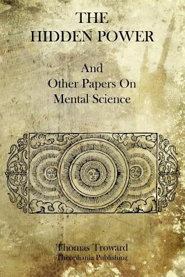 The Hidden Power: And Other Papers On Mental Science by Troward, Thomas