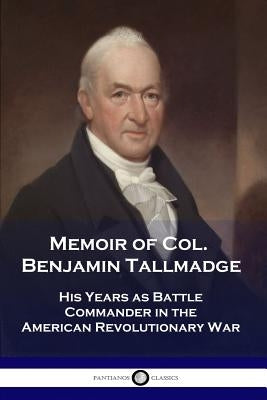Memoir of Col. Benjamin Tallmadge: His Years as Battle Commander in the American Revolutionary War by Tallmadge, Benjamin