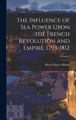 The Influence of Sea Power Upon the French Revolution and Empire, 1793-1812; Volume 2 by Mahan, Alfred Thayer