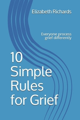 10 Simple Rules for Grief: Everyone Processes grief differently by Richards, Elizabeth