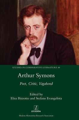 Arthur Symons: Poet, Critic, Vagabond by Bizzotto, Elisa