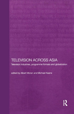 Television Across Asia: TV Industries, Programme Formats and Globalisation by Keane, Michael