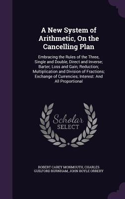 A New System of Arithmetic, On the Cancelling Plan: Embracing the Rules of the Three, Single and Double, Direct and Inverse; Barter; Loss and Gain; Re by Monmouth, Robert Carey