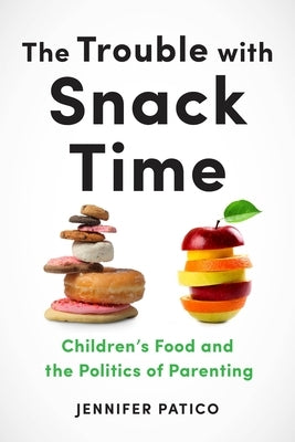 The Trouble with Snack Time: Children's Food and the Politics of Parenting by Patico, Jennifer