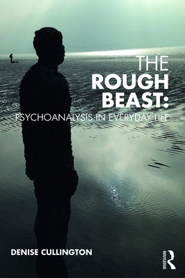 The Rough Beast: Psychoanalysis in Everyday Life by Cullington, Denise
