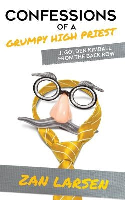 Confessions of a Grumpy High Priest: J. Golden Kimball From the Back Row by Larsen, Zan