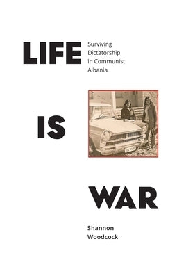 Life is War: Surviving Dictatorship in Communist Albania by Woodcock, Shannon