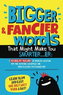 Bigger & Fancier Words That Might Make You Smarter...er: A Vocabulary Builder of Erudite Locution for the Aspiring Logophile and Perspicacious Prattle by Squid, Albert B.