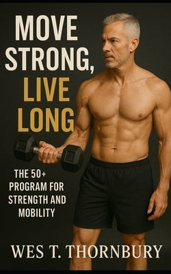 Move Strong, Live Long: The 50+ Program for Strength and Mobility: A Complete Guide to Building Lifelong Fitness, Balance, and Confidence for Active A by Thornbury, Wes T.