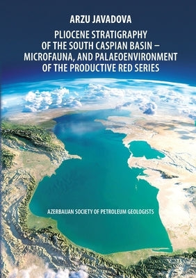 Pliocene Stratigraphy of the South Caspian Basin - Microfauna, and Palaeoenvironment of the Productive Red Series: Azerbaijan Society of Petroleum Geo by Javadova, Аrzu