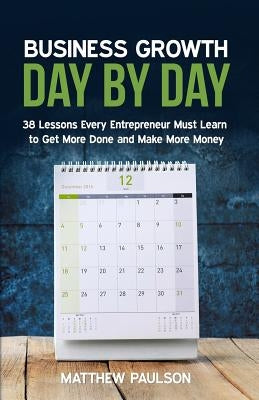 Business Growth Day by Day: 38 Lessons Every Entrepreneur Must Learn to Get More Done and Make More Money by Paulson, Matthew