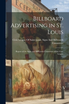 Billboard Advertising in St. Louis: Report of the Signs and Billboards Committee of the Civic League by Civic League of Saint Louis Signs an