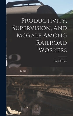 Productivity, Supervision, and Morale Among Railroad Workers by Katz, Daniel 1903-