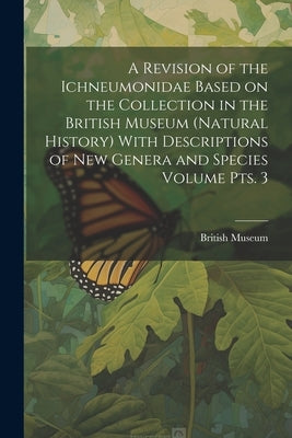 A Revision of the Ichneumonidae Based on the Collection in the British Museum (Natural History) With Descriptions of new Genera and Species Volume pts by British Museum (Natural History)