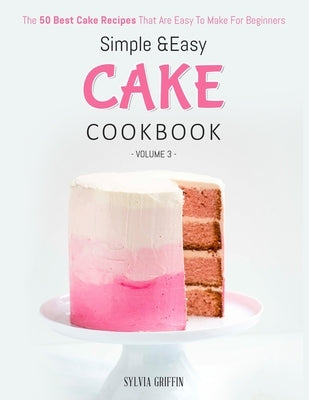Simple and Easy Cake Cookbook: The 50 Best Cake Recipes That Are Easy To Make For Beginners (Volume 3) by Sylvia, Griffin