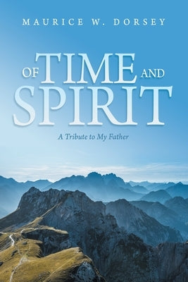 Of Time and Spirit: A Tribute to My Father by Dorsey, Maurice W.