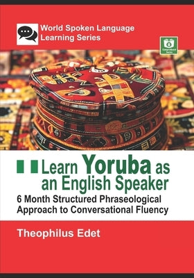 Learn Yoruba as an English Speaker: 6 Month Structured Phraseological Approach to Conversational Fluency by Edet, Theophilus
