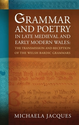 Grammar and Poetry in Late Medieval and Early Modern Wales: The Transmission and Reception of the Welsh Bardic Grammars by Jacques, Michaela