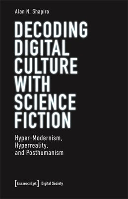 Decoding Digital Culture with Science Fiction: Hyper-Modernism, Hyperreality, and Posthumanism by Shapiro, Alan N.