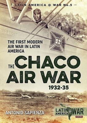 The Chaco Air War 1932-35: The First Modern Air War in Latin America by Sapienza, Antonio