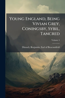 Young England, Being Vivian Grey, Coningsby, Sybil, Tancred; Volume 4 by Disraeli, Benjamin Earl of Beaconsfield