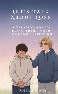 Let's Talk About Loss: A Teen's Guide to Supporting a Friend Through Grief: Helping Teens Understand Loss, Empathy, and What to Say When It Matters Mo by Gwen, Rhian