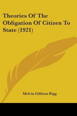 Theories Of The Obligation Of Citizen To State (1921) by Rigg, Melvin Gillison