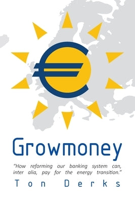 Growmoney: How reforming our banking system can, inter alia, pay for the energy transition. by Oppers, Marijn