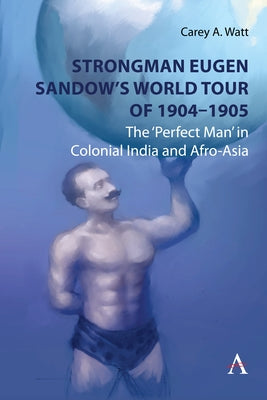 Strongman Eugen Sandow's World Tour of 1904-1905: The 'Perfect Man' in Colonial India and Afro-Asia by Watt, Carey